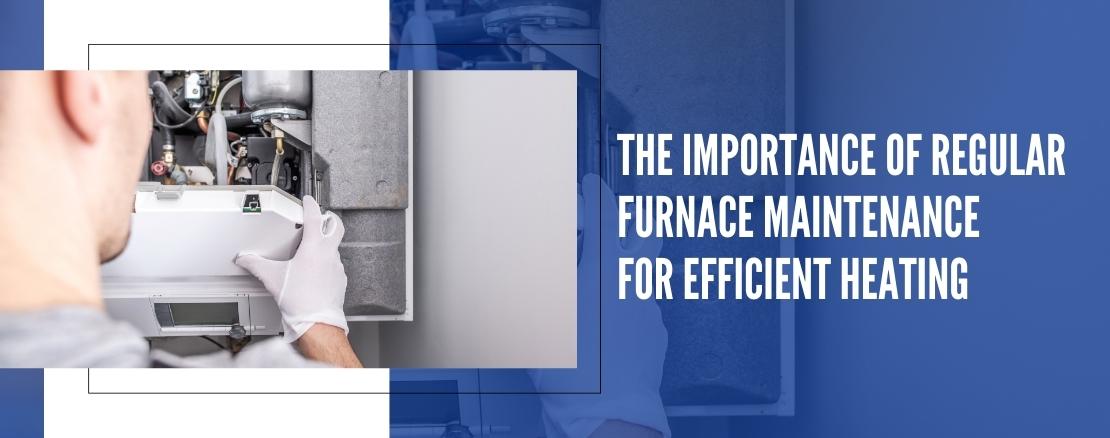 The Importance of Regular Furnace Maintenance for Efficient Heating